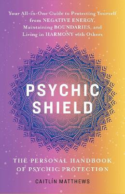 Psychic Shield: The Personal Handbook of Psychic Protection: Your All-In-One Guide to Protecting Yourself from Negative Energy, Maintaining Boundaries, and Living in Harmony with Others - Catilin Matthews - cover