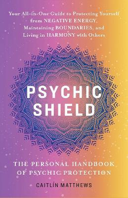 Psychic Shield: The Personal Handbook Of Psychic Protection: Your All-In-One Guide to Protecting Yourself from Negative Energy, Maintaining Boundaries, and Living in Harmony with Others - Catilin Matthews - cover