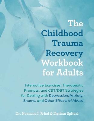 The Childhood Trauma Recovery Workbook For Adults: Interactive Exercises, Therapeutic Prompts, and CBT/DBT Strategies for Dealing with Depression, Anxiety, Shame, and Other Effects of Abuse - Norman J. Fried,Nathan Spiteri - cover