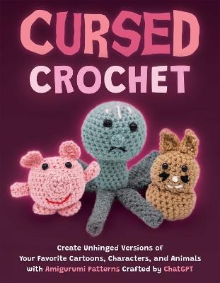 Cursed Crochet: Create Unhinged Versions of Your Favorite Cartoons, Characters, and Animals with Amigurumi Patterns Crafted by ChatGPT - Editors of Ulysses P - cover