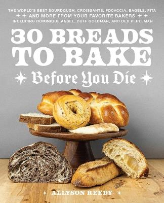 30 Breads to Bake Before You Die: The World's Best Sourdough, Croissants, Focaccia, Bagels, Pita, and More from Your Favorite Bakers (Including Dominique Ansel, Duff Goldman, and Deb Perelman) - Allyson Reedy - cover