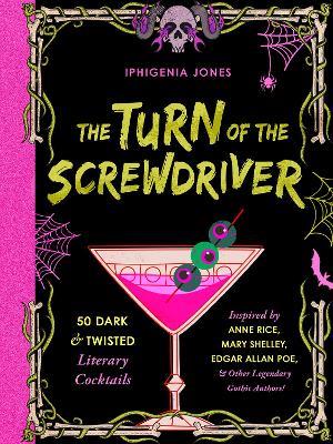The Turn of the Screwdriver: 50 Dark and Twisted Literary Cocktails Inspired by Anne Rice, Mary Shelley, Edgar Allen Poe, and Other Legendary Gothic Authors! - Iphigenia Jones - cover