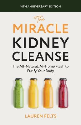 The Miracle Kidney Cleanse: The All-Natural, At-Home Flush to Purify Your Body (10th Anniversary Cover) - Lauren Felts - cover