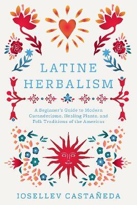 Latine Herbalism: A Beginner's Guide to Modern Curanderismo, Healing Plants, and Folk Traditions of the Americas - Iosallev Castaneda - cover
