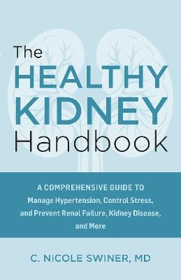 The Healthy Kidney Handbook: A Comprehensive Guide to Manage Hypertension, Control Stress, and Prevent Renal Failure, Kidney Disease, and More - C. Nicole Swiner - cover