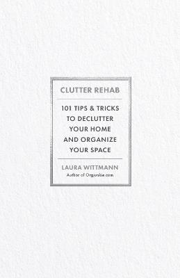 Clutter Rehab: 101 Tips and Tricks to Declutter Your Home, Organize Your Space, and Take Control of Your Life - Laura Wittmann - cover