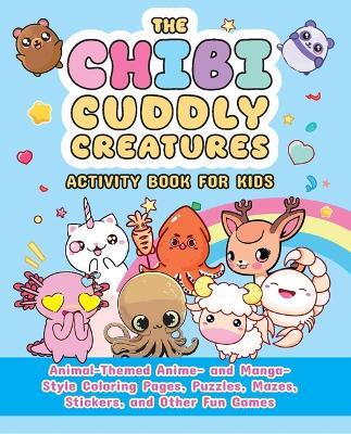 The Chibi Cuddly Creatures Activity Book for Kids: Animal-Themed Anime- And Manga-Style Coloring Pages, Puzzles, Mazes, Stickers, and Other Fun Games - Valentina Figus - cover