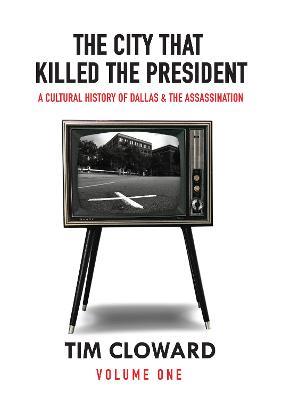 The City That Killed the President: A Cultural History of Dallas and the Assassination - Tim Cloward - cover