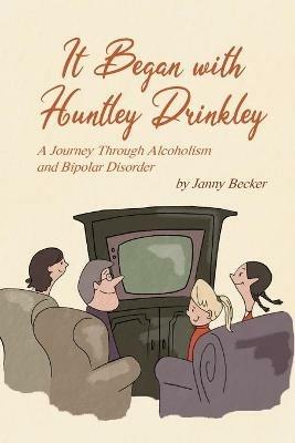 It Began with Huntley Drinkley: A Journey Through Alcoholism and Bipolar Disorder - Janny Becker - cover