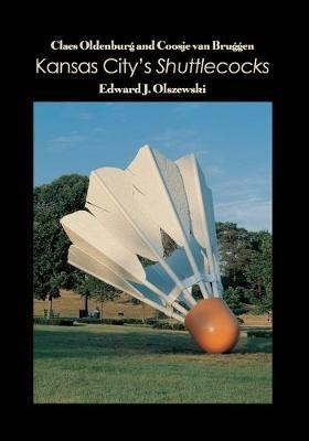 Claes Oldenburg and Coosje van Bruggen: Kansas City's Shuttlecocks - Edward J Olszewski - cover