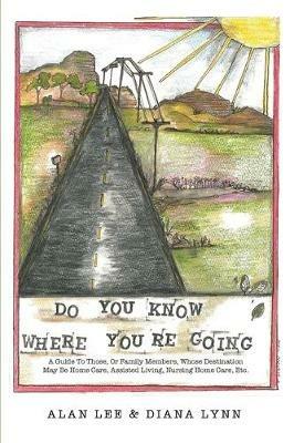Do You Know Where You're Going?: A guide to those, or family members, whose destination may be home care, assisted living, nursing home care, etc. - Alan Lee,Diana Lynn - cover