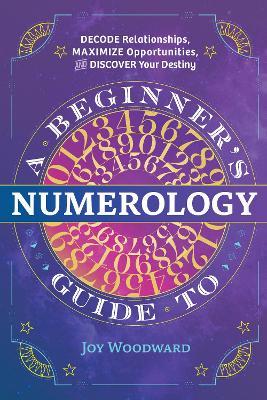A Beginner's Guide to Numerology: Decode Relationships, Maximize Opportunities, and Discover Your Destiny - Joy Woodward - cover