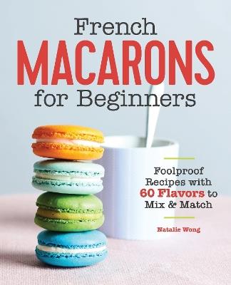 French Macarons for Beginners: Foolproof Recipes with 30 Shells and 30 Fillings - Natalie Wong - cover