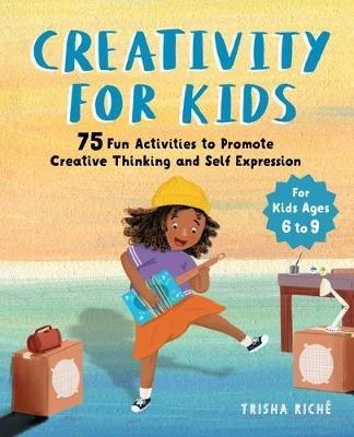 Creativity for Kids: 75 Fun Activities to Promote Creative Thinking and Self Expression - Trisha Riché - cover