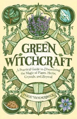 Green Witchcraft: A Practical Guide to Discovering the Magic of Plants, Herbs, Crystals, and Beyond - Paige Vanderbeck - cover