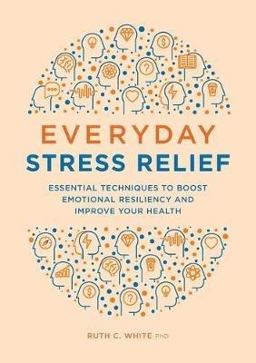 Everyday Stress Relief: Essential Techniques to Boost Emotional Resiliency and Improve Your Health - Ruth C White - cover