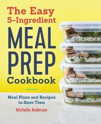 The Easy 5-Ingredient Meal Prep Cookbook: Meal Plans and Recipes to Save Time - Michelle Anderson - cover