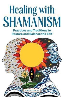 Healing with Shamanism: Practices and Traditions to Restore and Balance the Self - Jaime Meyer - cover