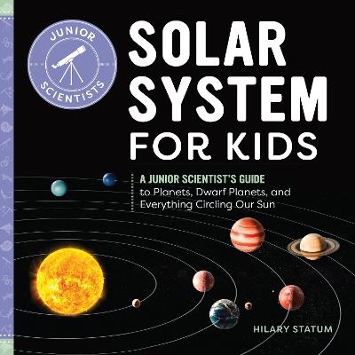 Solar System for Kids: A Junior Scientist's Guide to Planets, Dwarf Planets, and Everything Circling Our Sun - Hilary Statum - cover