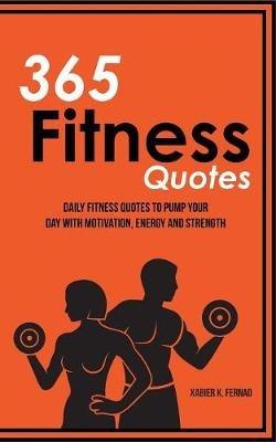 365 Fitness Quotes: Daily Fitness Quotes to Pump Your Day with Motivation, Energy and Strength - Xabier K Fernao - cover