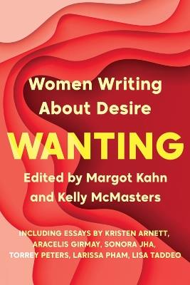 Wanting: Women Writing About Desire - Margot Kahn,Kelly McMasters - cover