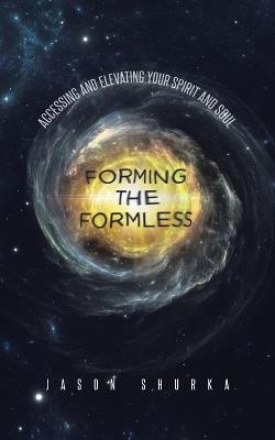 Forming the Formless: Accessing and Elevating Your Spirit and Soul - Jason Shurka - cover