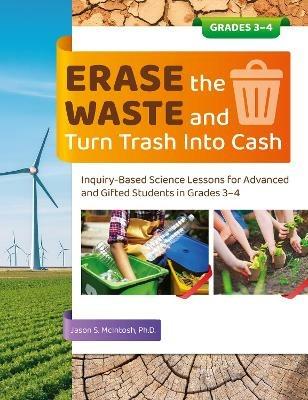 Erase the Waste and Turn Trash Into Cash: Inquiry-Based Science Lessons for Advanced and Gifted Students in Grades 3-4 - Jason S. McIntosh - cover