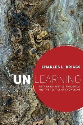 Unlearning: Rethinking Poetics, Pandemics, and the Politics of Knowledge - Charles L. Briggs - cover