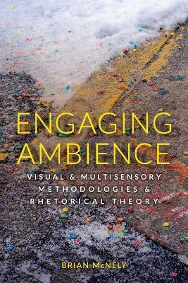Engaging Ambience: Visual and Multisensory Methodologies and Rhetorical Theory - Brian McNely - cover