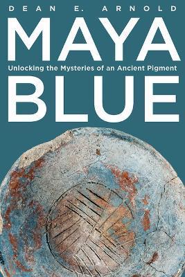 Maya Blue: Unlocking the Mysteries of an Ancient Pigment - Dean E. Arnold - cover