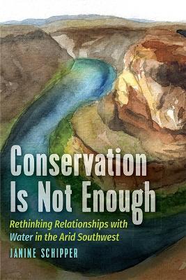 Conservation Is Not Enough: Rethinking Relationships with Water in the Arid Southwest - Janine Schipper - cover