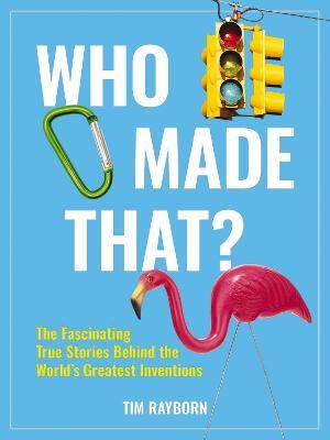 Who Made That?: The Fascinating True Stories Behind the World's Greatest Inventions - Tim Rayborn - cover