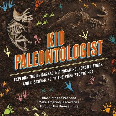 Kid Paleontologist: Explore the Remarkable Dinosaurs, Fossils Finds, and Discoveries of the Prehistoric Era - cover