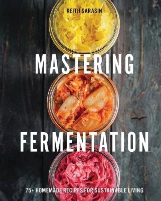 Mastering Fermentation: 100+ Homemade Recipes for Sustainable Living - Keith Sarasin - cover