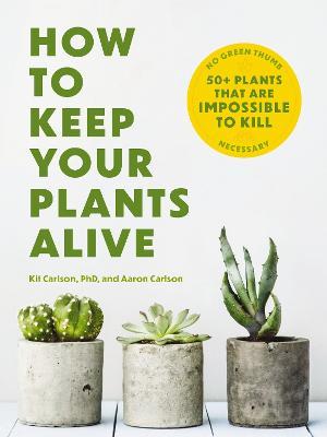 How to Keep Your Plants Alive: 50 Plants That Are Impossible to Kill - Dr. Kit Carlson - cover