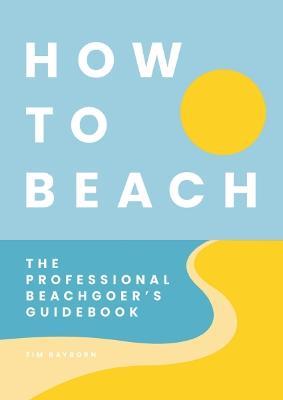 How to Beach: The Professional Beachgoer's Guidebook - Tim Rayborn - cover