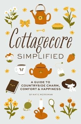 Cottagecore Simplified: A Guide to Countryside Charm, Comfort and   Happiness - Katie Merriman - cover