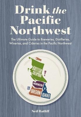 Drink the Pacific Northwest: The Ultimate Guide to Breweries, Distilleries, and Wineries in the Northwest - Neil Ratliff - cover