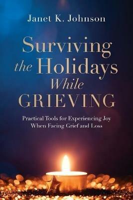 Surviving the Holidays While Grieving: Practical Tools for Experiencing Joy When Facing Grief and Loss - Janet K Johnson - cover