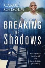 Breaking The Shadows: How to Embrace Your True Self and Live in the Light of God's Glory