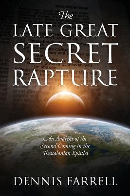 The Late Great Secret Rapture: An Analysis of the Second Coming in the Thessalonian Epistles - Dennis Farrell - cover