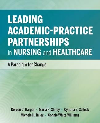 Leading Academic-Practice Partnerships in Nursing and Healthcare: A Paradigm for Improving Healthcare Quality and Equity - Doreen C Harper,Maria R Shirey,Cynthia S Selleck - cover