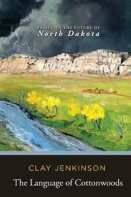 The Language of Cottonwoods: Essays on the Future of North Dakota - Clay Jenkinson - cover