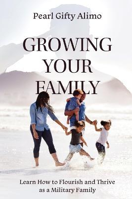 Growing Your Family: Learn How to Flourish and Thrive as a Military Family - Pearl Gifty Alimo - cover
