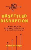 Unsettled Disruption: Step-by-Step Guide for Harnessing the Evolving Path of Purpose-Driven Innovation - Juana-Catalina Rodriguez - cover