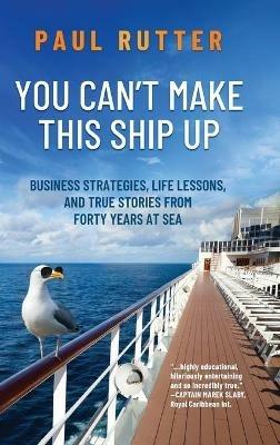 You Can't Make This Ship Up: Business Strategies, Life Lessons, and True Stories from Forty Years at Sea - Paul Rutter - cover
