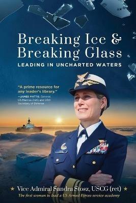 Breaking Ice and Breaking Glass: Leading in Uncharted Waters - Vice Admiral Sandra Stosz Uscg (Ret) - cover