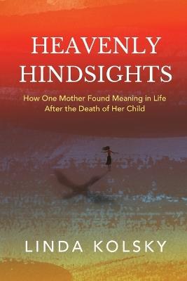 Heavenly Hindsights: How One Mother Found Meaning in Life after the Death of Her Child - Linda Kolsky - cover