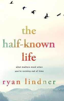 The Half-Known Life: What Matters Most When You're Running Out of Time - Ryan Lindner - cover