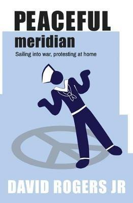 Peaceful Meridian: Sailing into War, Protesting at Home - David Rogers - cover